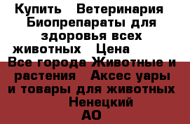 Купить : Ветеринария. Биопрепараты для здоровья всех животных › Цена ­ 100 - Все города Животные и растения » Аксесcуары и товары для животных   . Ненецкий АО